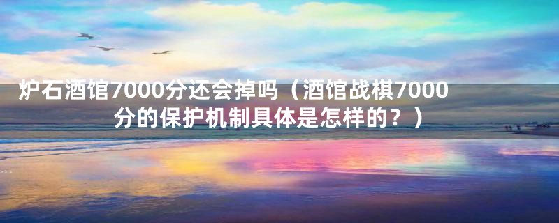 炉石酒馆7000分还会掉吗(酒馆战棋7000分的保护机制具体是怎样的?)