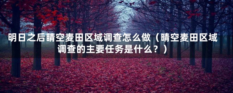 明日之后睛空麦田区域调查怎么做(晴空麦田区域调查的主要任务是什么?)