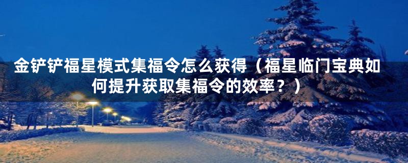 金铲铲福星模式集福令怎么获得(福星临门宝典如何提升获取集福令的效率?)