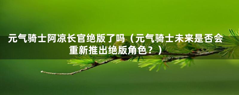 元气骑士阿凉长官绝版了吗(元气骑士未来是否会重新推出绝版角色?)
