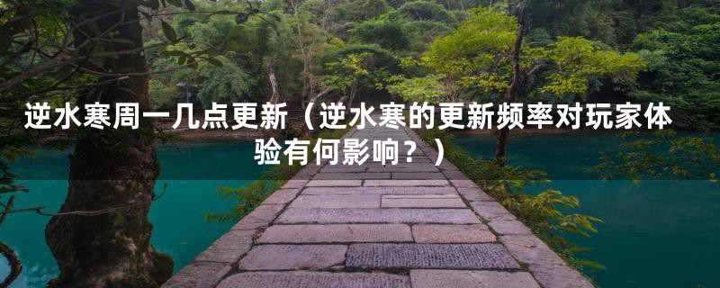 逆水寒周一几点更新(逆水寒的更新频率对玩家体验有何影响?)