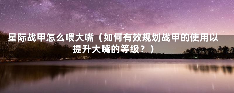 星际战甲怎么喂大嘴(如何有效规划战甲的使用以提升大嘴的等级?)