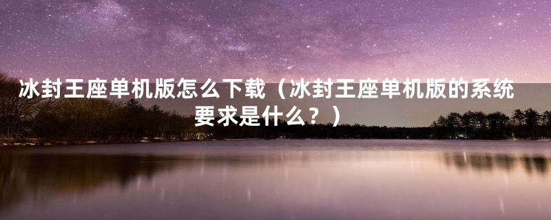 冰封王座单机版怎么下载(冰封王座单机版的系统要求是什么?)