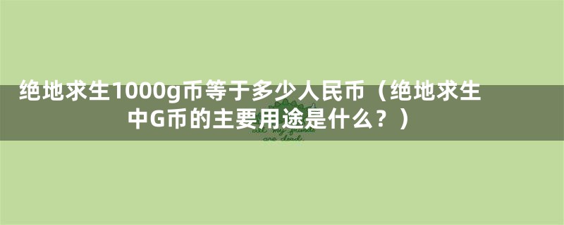绝地求生1000g币等于多少人民币(绝地求生中G币的主要用途是什么?)