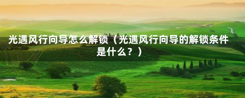 光遇风行向导怎么解锁(光遇风行向导的解锁条件是什么?)