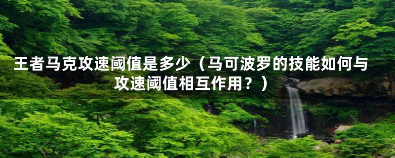 王者马克攻速阈值是多少(马可波罗的技能如何与攻速阈值相互作用?)