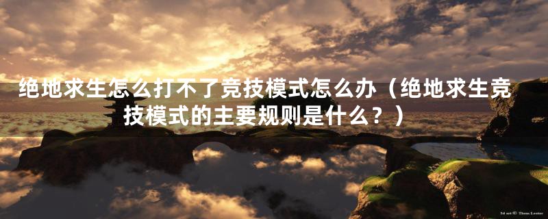 绝地求生怎么打不了竞技模式怎么办(绝地求生竞技模式的主要规则是什么?)