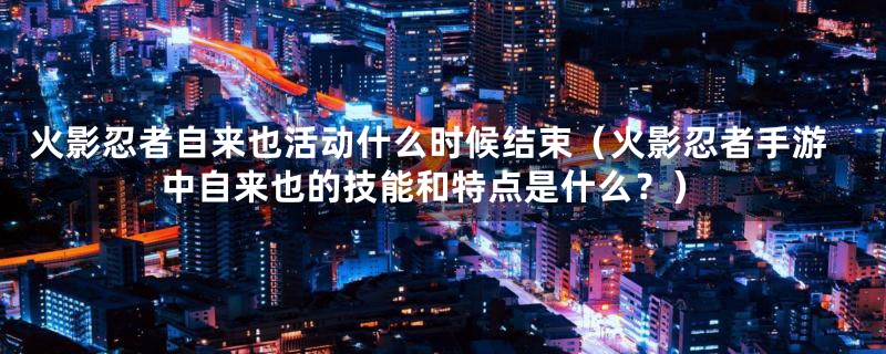 火影忍者自来也活动什么时候结束（火影忍者手游中自来也的技能和特点是什么？）