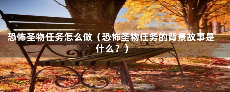 恐怖圣物任务怎么做(恐怖圣物任务的背景故事是什么?)