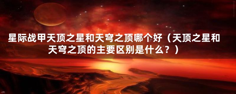 星际战甲天顶之星和天穹之顶哪个好(天顶之星和天穹之顶的主要区别是什么?)
