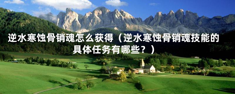 逆水寒蚀骨销魂怎么获得（逆水寒蚀骨销魂技能的具体任务有哪些？）