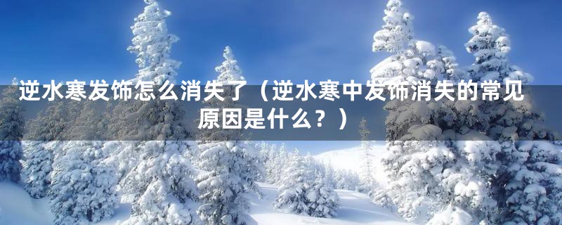 逆水寒发饰怎么消失了(逆水寒中发饰消失的常见原因是什么?)