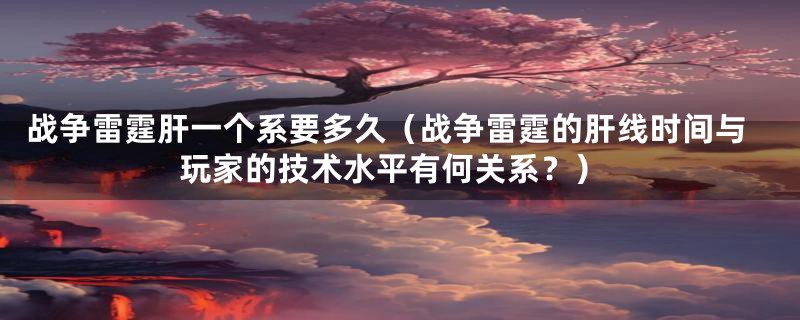 战争雷霆肝一个系要多久（战争雷霆的肝线时间与玩家的技术水平有何关系？）