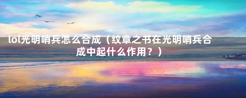 lol光明哨兵怎么合成(纹章之书在光明哨兵合成中起什么作用?)