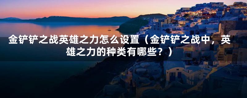金铲铲之战英雄之力怎么设置(金铲铲之战中,英雄之力的种类有哪些?)