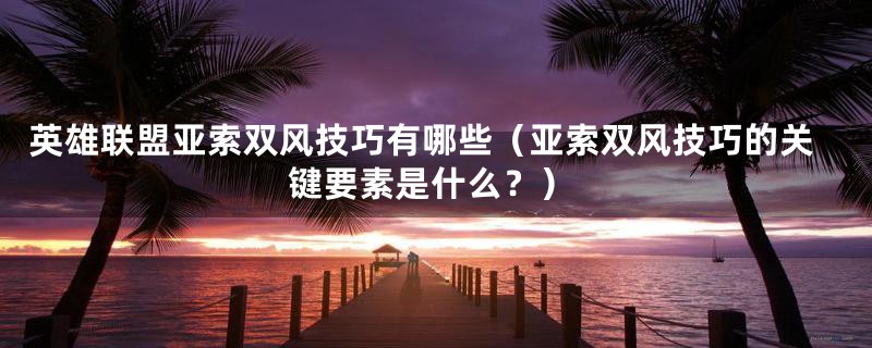 英雄联盟亚索双风技巧有哪些(亚索双风技巧的关键要素是什么?)