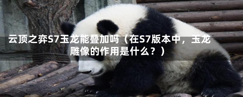 云顶之弈S7玉龙能叠加吗(在S7版本中,玉龙雕像的作用是什么?)