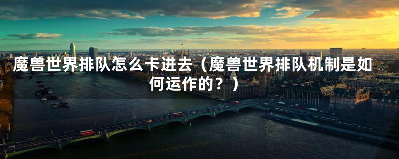 魔兽世界排队怎么卡进去(魔兽世界排队机制是如何运作的?)
