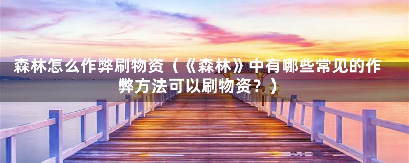 森林怎么作弊刷物资(《森林》中有哪些常见的作弊方法可以刷物资?)