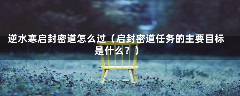 逆水寒启封密道怎么过（启封密道任务的主要目标是什么？）