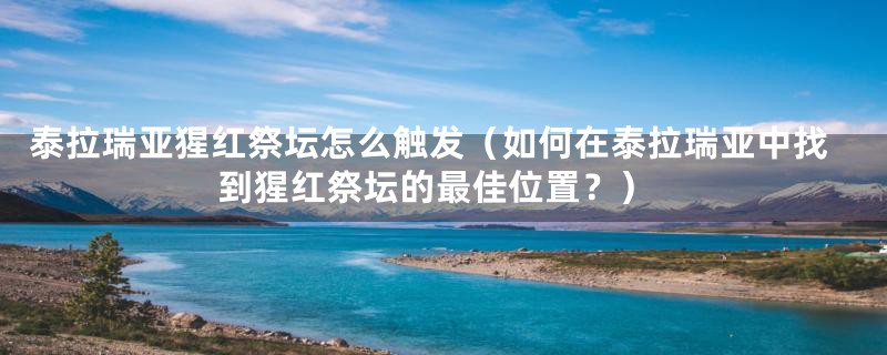 泰拉瑞亚猩红祭坛怎么触发(如何在泰拉瑞亚中找到猩红祭坛的最佳位置?)