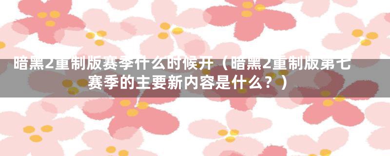 暗黑2重制版赛季什么时候开(暗黑2重制版第七赛季的主要新内容是什么?)