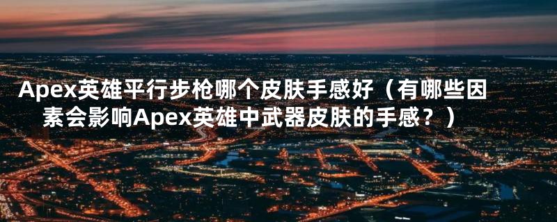 Apex英雄平行步枪哪个皮肤手感好(有哪些因素会影响Apex英雄中武器皮肤的手感?)