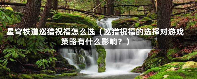 星穹铁道巡猎祝福怎么选(巡猎祝福的选择对游戏策略有什么影响?)