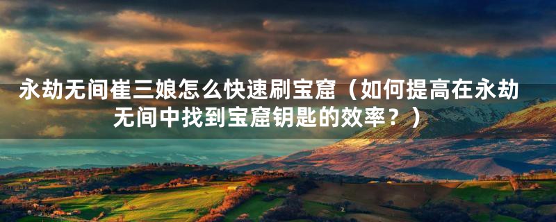 永劫无间崔三娘怎么快速刷宝窟（如何提高在永劫无间中找到宝窟钥匙的效率？）
