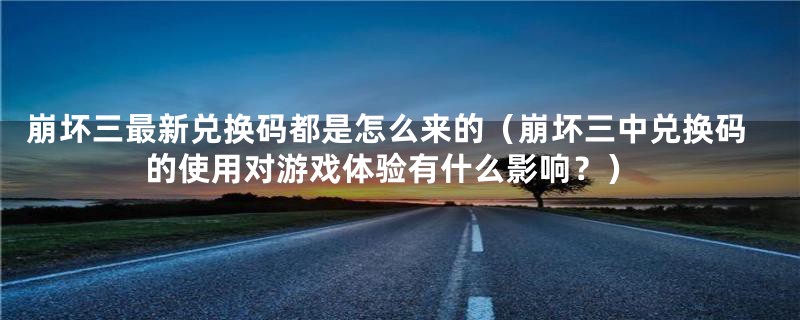 崩坏三最新兑换码都是怎么来的（崩坏三中兑换码的使用对游戏体验有什么影响？）