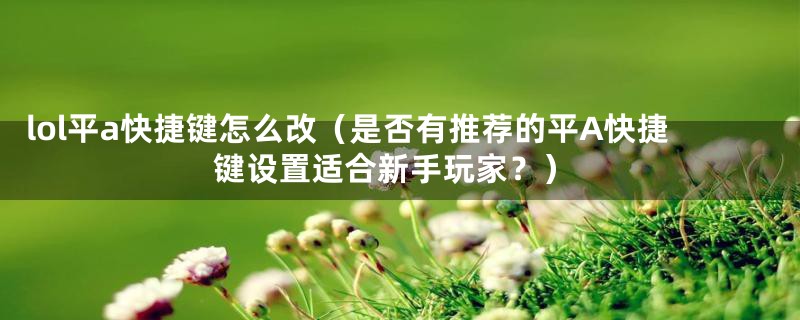 lol平a快捷键怎么改（是否有推荐的平A快捷键设置适合新手玩家？）