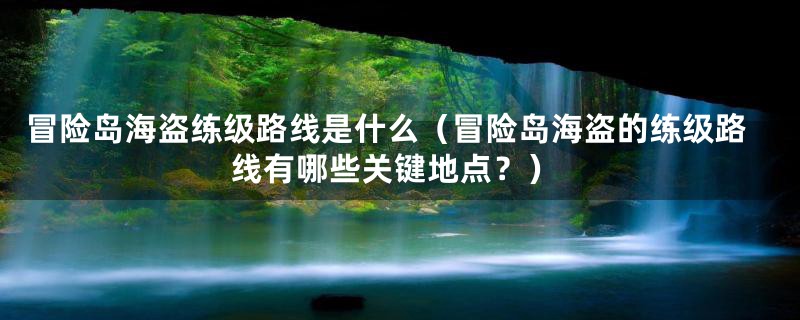 冒险岛海盗练级路线是什么(冒险岛海盗的练级路线有哪些关键地点?)
