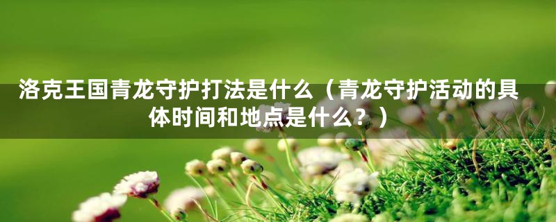 洛克王国青龙守护打法是什么(青龙守护活动的具体时间和地点是什么?)
