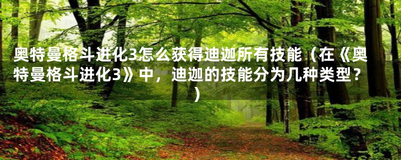 奥特曼格斗进化3怎么获得迪迦所有技能(在《奥特曼格斗进化3》中,迪迦的技能分为几种类型?)