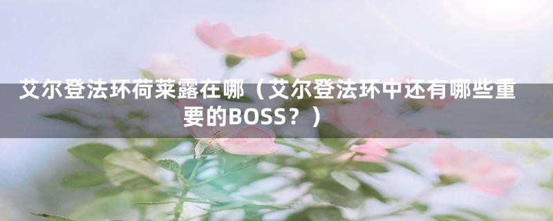 艾尔登法环荷莱露在哪（艾尔登法环中还有哪些重要的BOSS？）