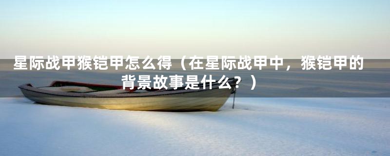 星际战甲猴铠甲怎么得(在星际战甲中,猴铠甲的背景故事是什么?)