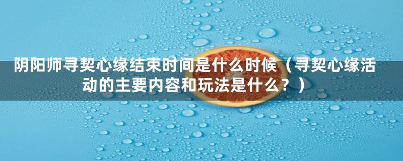 阴阳师寻契心缘结束时间是什么时候（寻契心缘活动的主要内容和玩法是什么？）