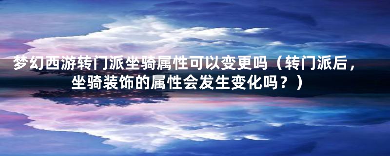 梦幻西游转门派坐骑属性可以变更吗（转门派后，坐骑装饰的属性会发生变化吗？）