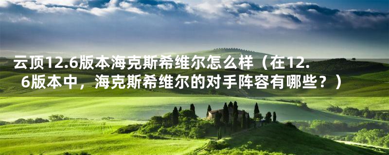云顶12.6版本海克斯希维尔怎么样(在12.6版本中,海克斯希维尔的对手阵容有哪些?)
