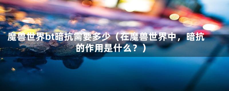 魔兽世界bt暗抗需要多少（在魔兽世界中，暗抗的作用是什么？）