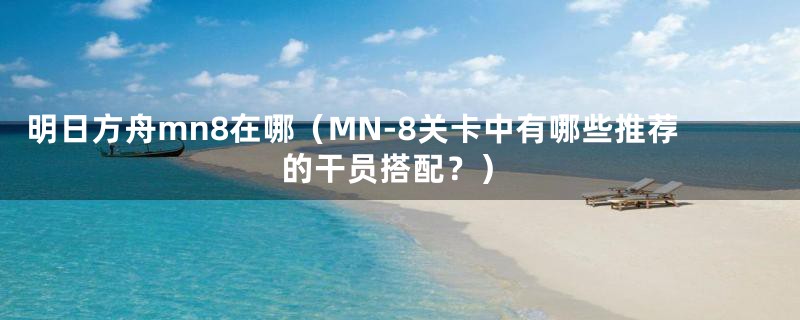 明日方舟mn8在哪（MN-8关卡中有哪些推荐的干员搭配？）