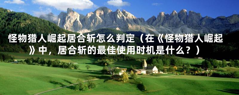 怪物猎人崛起居合斩怎么判定(在《怪物猎人崛起》中,居合斩的最佳使用时机是什么?)