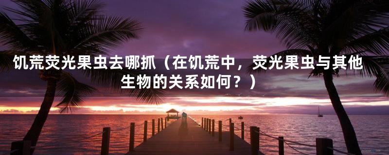 饥荒荧光果虫去哪抓（在饥荒中，荧光果虫与其他生物的关系如何？）