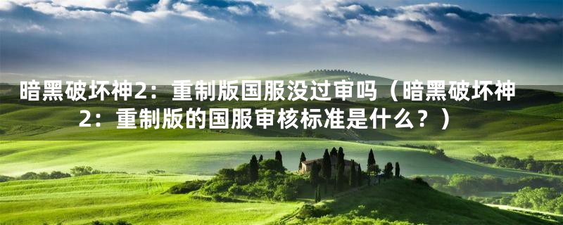 暗黑破坏神2:重制版国服没过审吗(暗黑破坏神2:重制版的国服审核标准是什么?)