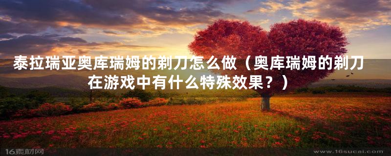 泰拉瑞亚奥库瑞姆的剃刀怎么做(奥库瑞姆的剃刀在游戏中有什么特殊效果?)