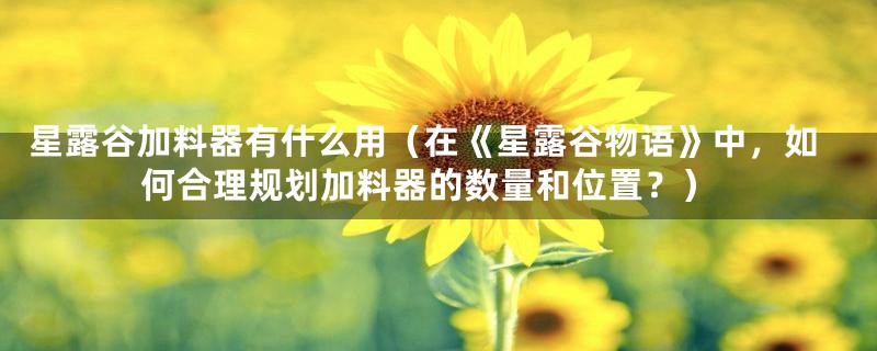 星露谷加料器有什么用(在《星露谷物语》中,如何合理规划加料器的数量和位置?)