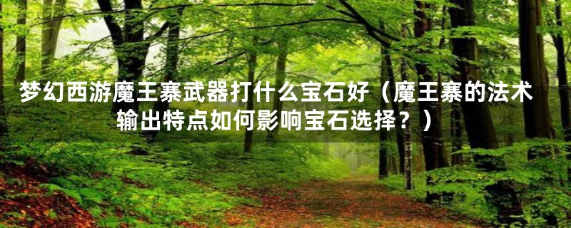梦幻西游魔王寨武器打什么宝石好（魔王寨的法术输出特点如何影响宝石选择？）