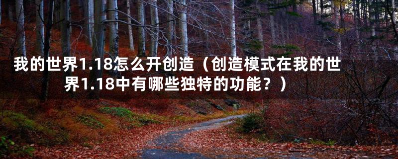 我的世界1.18怎么开创造（创造模式在我的世界1.18中有哪些独特的功能？）