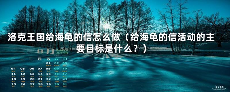 洛克王国给海龟的信怎么做(给海龟的信活动的主要目标是什么?)
