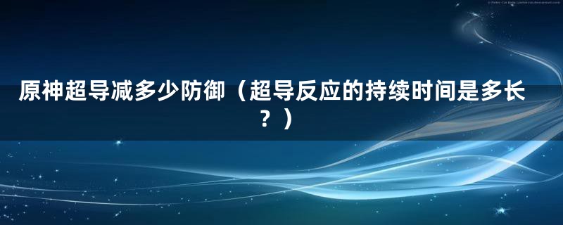 原神超导减多少防御(超导反应的持续时间是多长?)